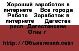 Хороший заработок в интернете. - Все города Работа » Заработок в интернете   . Дагестан респ.,Дагестанские Огни г.